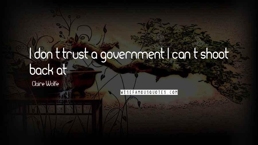 Claire Wolfe Quotes: I don't trust a government I can't shoot back at