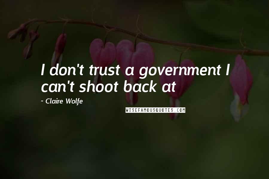 Claire Wolfe Quotes: I don't trust a government I can't shoot back at