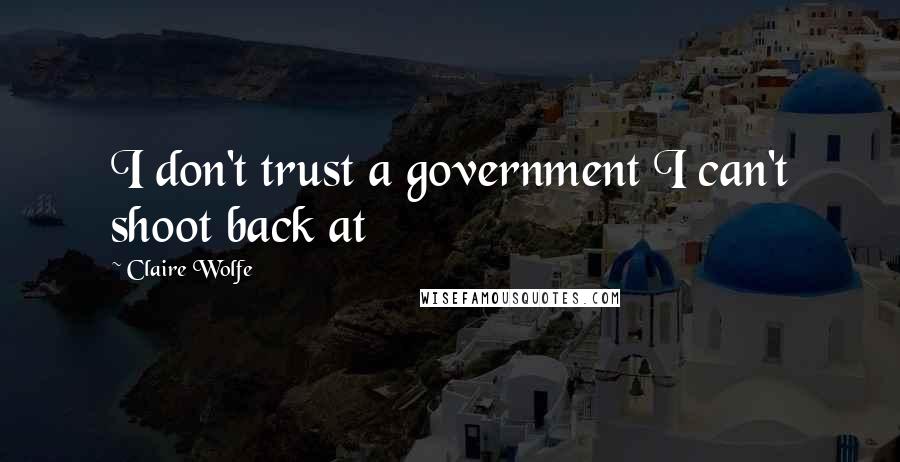 Claire Wolfe Quotes: I don't trust a government I can't shoot back at