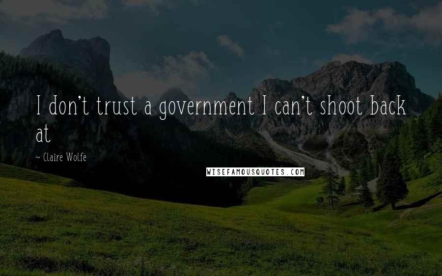 Claire Wolfe Quotes: I don't trust a government I can't shoot back at