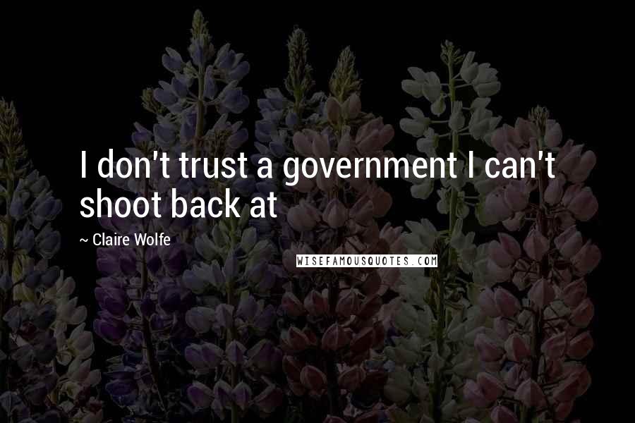 Claire Wolfe Quotes: I don't trust a government I can't shoot back at