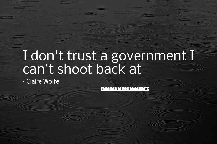 Claire Wolfe Quotes: I don't trust a government I can't shoot back at