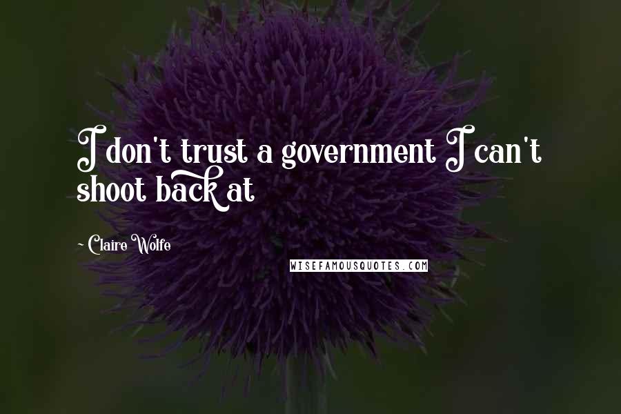 Claire Wolfe Quotes: I don't trust a government I can't shoot back at