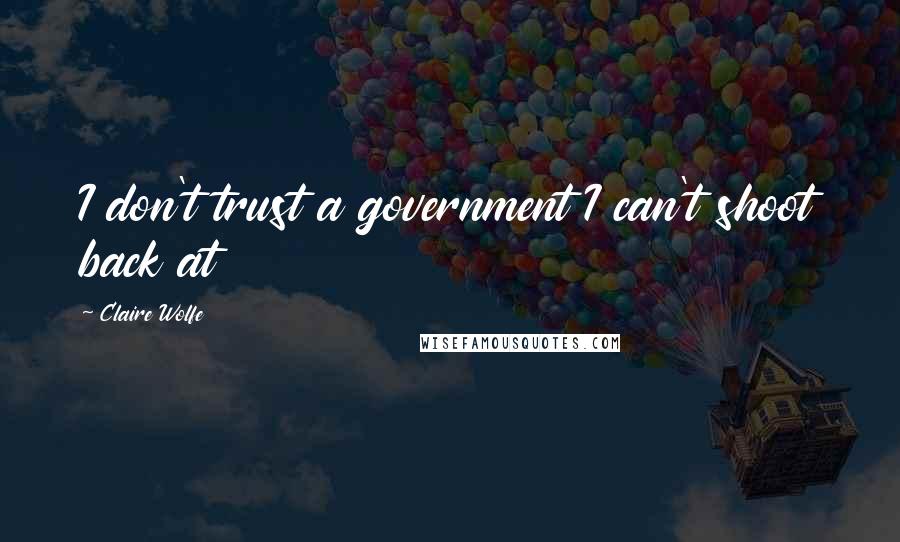 Claire Wolfe Quotes: I don't trust a government I can't shoot back at