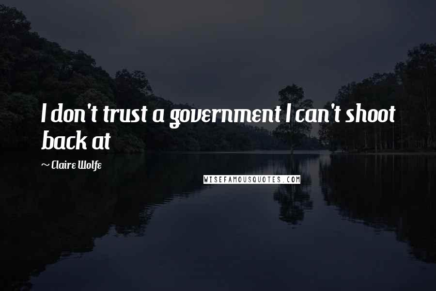 Claire Wolfe Quotes: I don't trust a government I can't shoot back at