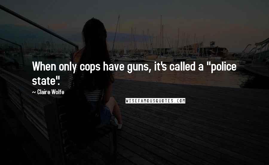 Claire Wolfe Quotes: When only cops have guns, it's called a "police state".