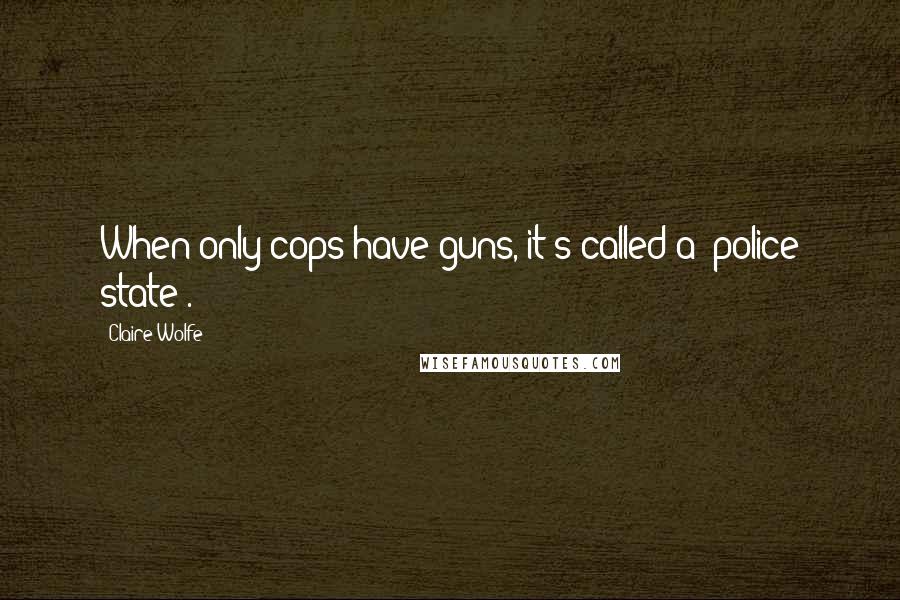Claire Wolfe Quotes: When only cops have guns, it's called a "police state".