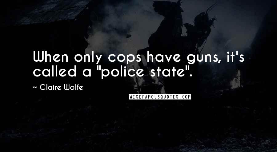 Claire Wolfe Quotes: When only cops have guns, it's called a "police state".