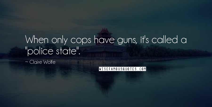 Claire Wolfe Quotes: When only cops have guns, it's called a "police state".