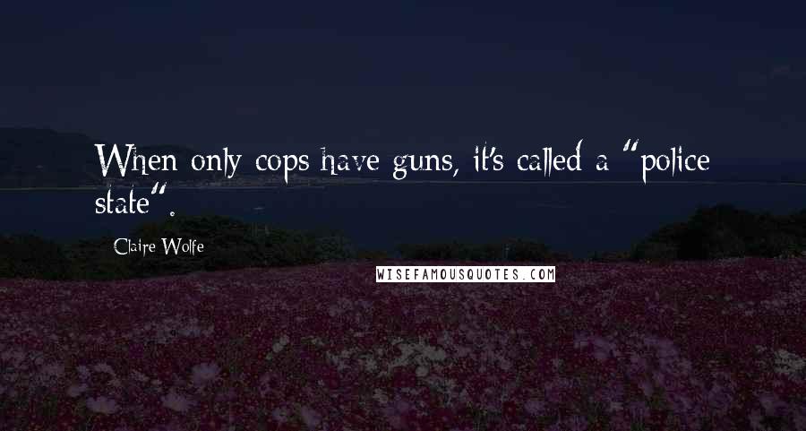 Claire Wolfe Quotes: When only cops have guns, it's called a "police state".