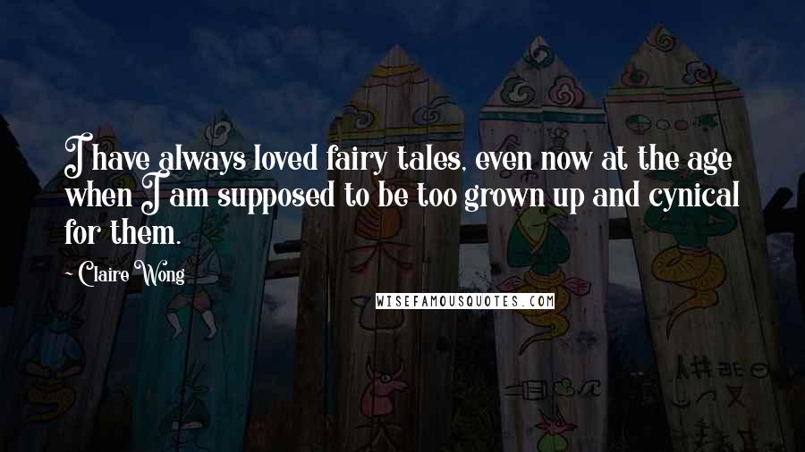 Claire Wong Quotes: I have always loved fairy tales, even now at the age when I am supposed to be too grown up and cynical for them.