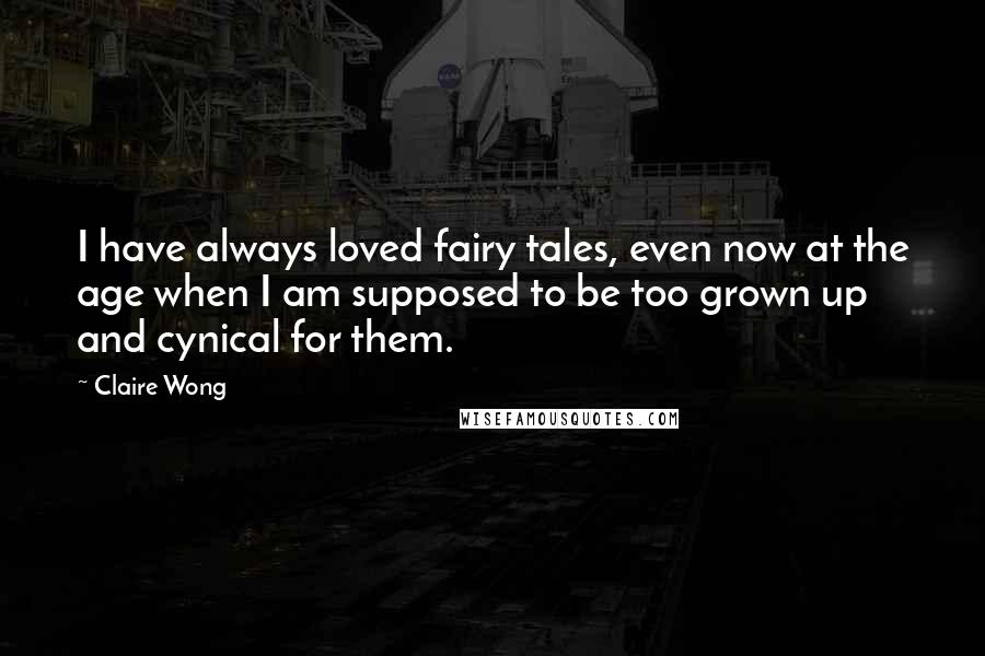 Claire Wong Quotes: I have always loved fairy tales, even now at the age when I am supposed to be too grown up and cynical for them.