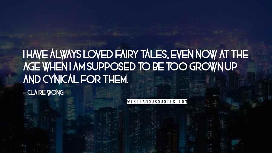 Claire Wong Quotes: I have always loved fairy tales, even now at the age when I am supposed to be too grown up and cynical for them.