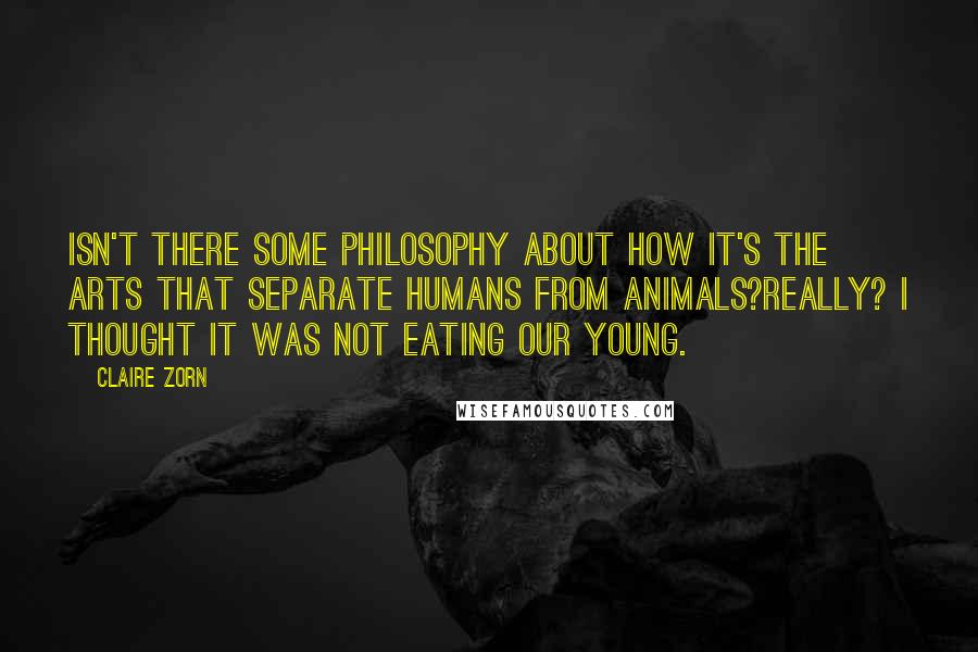 Claire Zorn Quotes: isn't there some philosophy about how it's the arts that separate humans from animals?Really? I thought it was not eating our young.