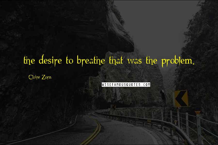 Claire Zorn Quotes: the desire to breathe that was the problem.