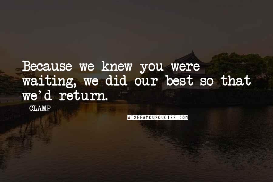 CLAMP Quotes: Because we knew you were waiting, we did our best so that we'd return.