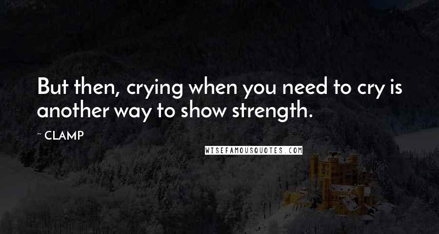 CLAMP Quotes: But then, crying when you need to cry is another way to show strength.