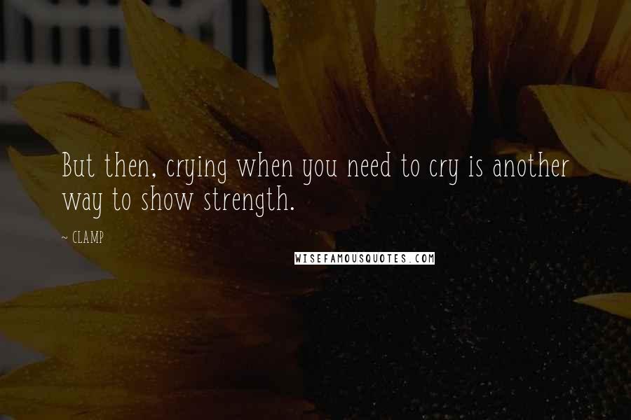 CLAMP Quotes: But then, crying when you need to cry is another way to show strength.