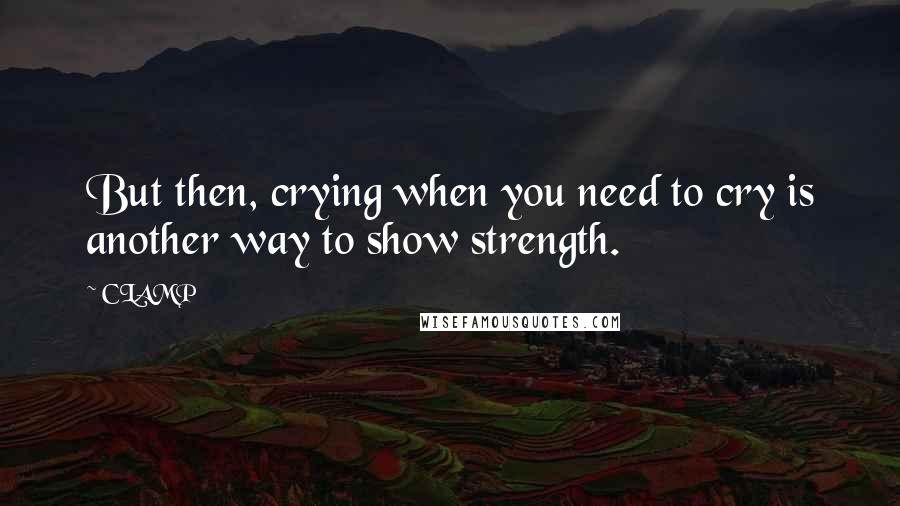 CLAMP Quotes: But then, crying when you need to cry is another way to show strength.