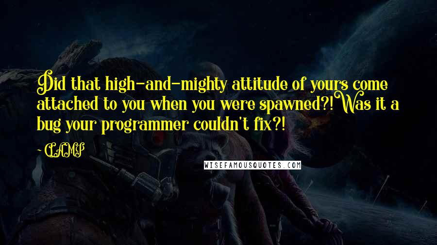 CLAMP Quotes: Did that high-and-mighty attitude of yours come attached to you when you were spawned?!Was it a bug your programmer couldn't fix?!