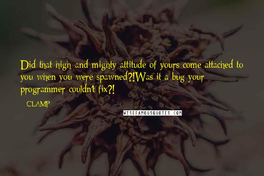 CLAMP Quotes: Did that high-and-mighty attitude of yours come attached to you when you were spawned?!Was it a bug your programmer couldn't fix?!