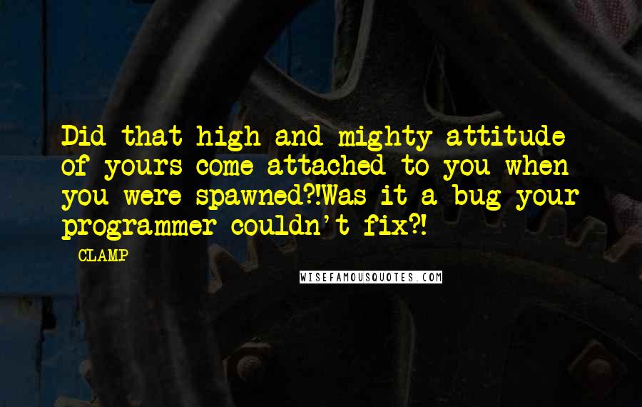 CLAMP Quotes: Did that high-and-mighty attitude of yours come attached to you when you were spawned?!Was it a bug your programmer couldn't fix?!