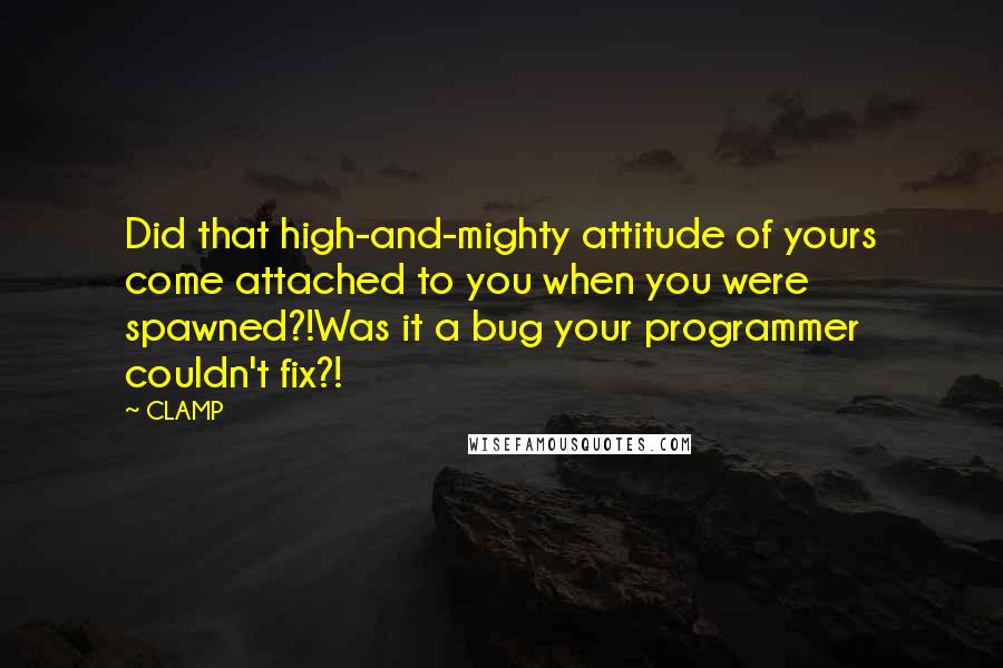 CLAMP Quotes: Did that high-and-mighty attitude of yours come attached to you when you were spawned?!Was it a bug your programmer couldn't fix?!