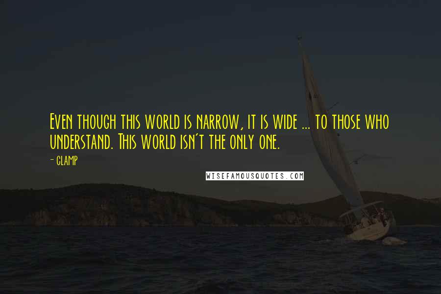 CLAMP Quotes: Even though this world is narrow, it is wide ... to those who understand. This world isn't the only one.