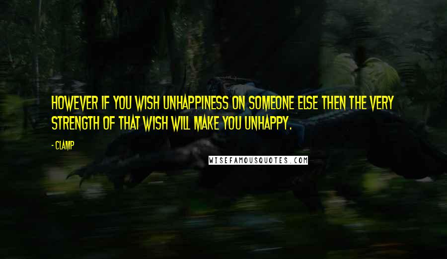 CLAMP Quotes: However if you wish unhappiness on someone else then the very strength of that wish will make you unhappy.