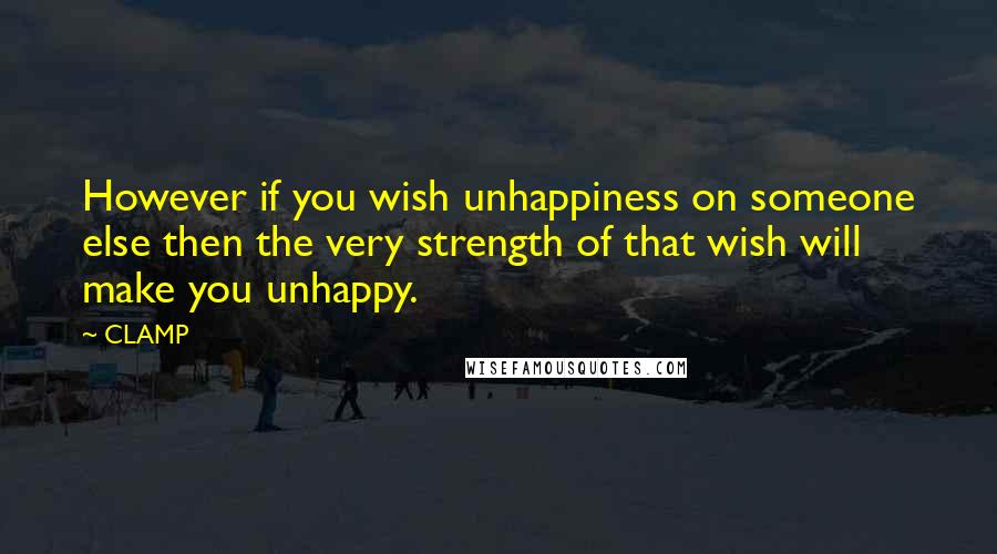 CLAMP Quotes: However if you wish unhappiness on someone else then the very strength of that wish will make you unhappy.