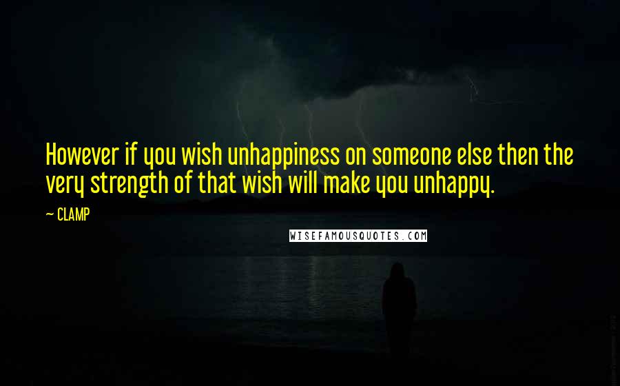 CLAMP Quotes: However if you wish unhappiness on someone else then the very strength of that wish will make you unhappy.