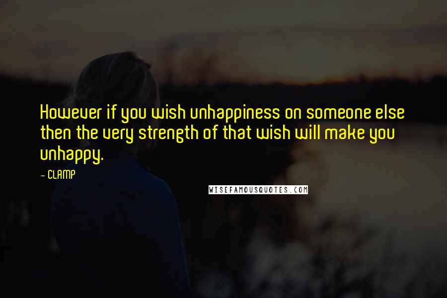 CLAMP Quotes: However if you wish unhappiness on someone else then the very strength of that wish will make you unhappy.