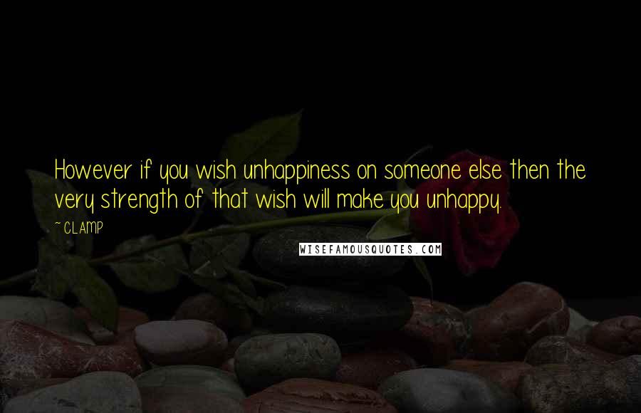 CLAMP Quotes: However if you wish unhappiness on someone else then the very strength of that wish will make you unhappy.