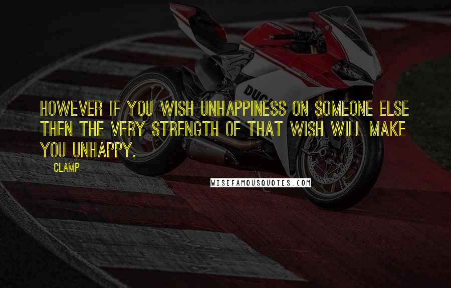 CLAMP Quotes: However if you wish unhappiness on someone else then the very strength of that wish will make you unhappy.