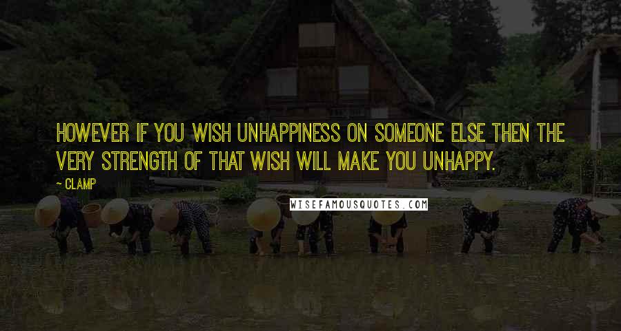 CLAMP Quotes: However if you wish unhappiness on someone else then the very strength of that wish will make you unhappy.