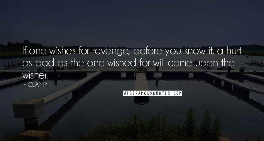CLAMP Quotes: If one wishes for revenge, before you know it, a hurt as bad as the one wished for will come upon the wisher.