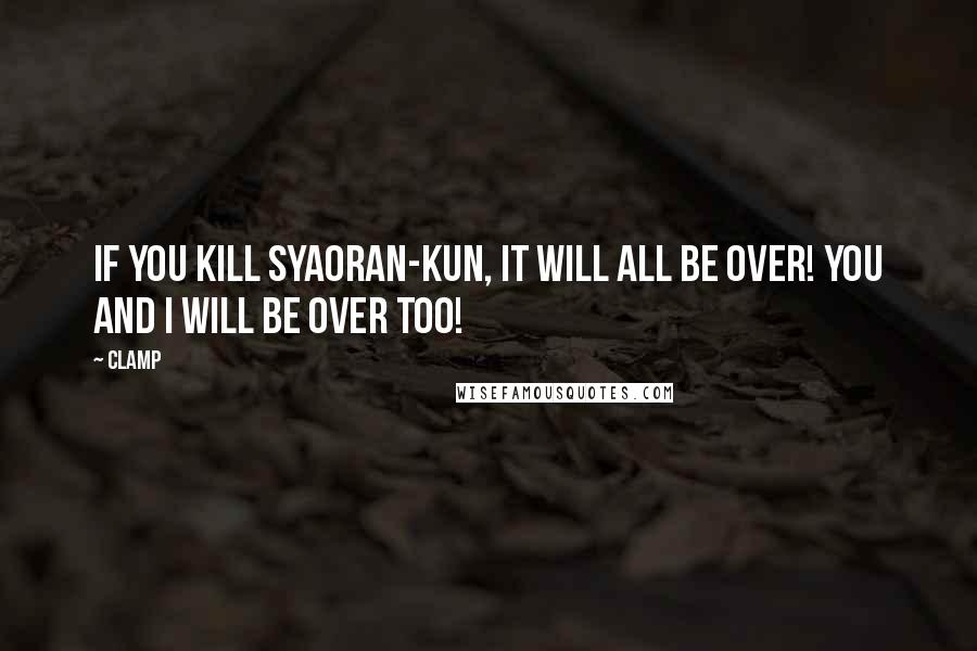 CLAMP Quotes: If you kill Syaoran-kun, it will all be over! You and I will be over too!