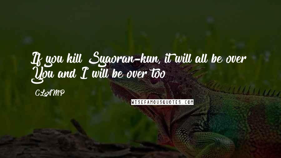 CLAMP Quotes: If you kill Syaoran-kun, it will all be over! You and I will be over too!