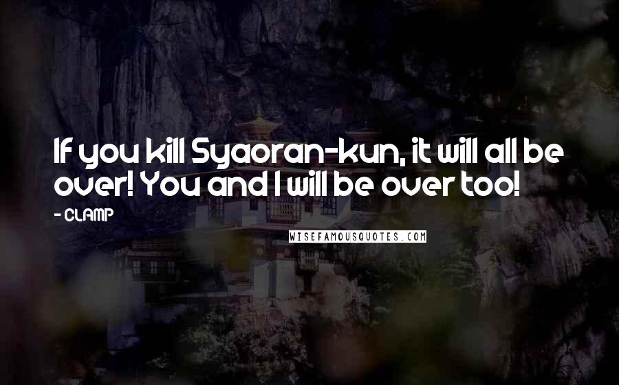 CLAMP Quotes: If you kill Syaoran-kun, it will all be over! You and I will be over too!