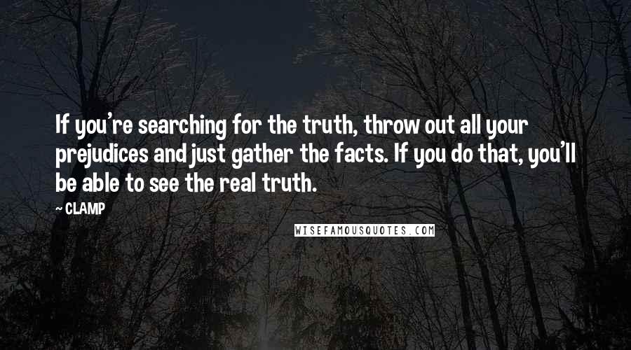 CLAMP Quotes: If you're searching for the truth, throw out all your prejudices and just gather the facts. If you do that, you'll be able to see the real truth.