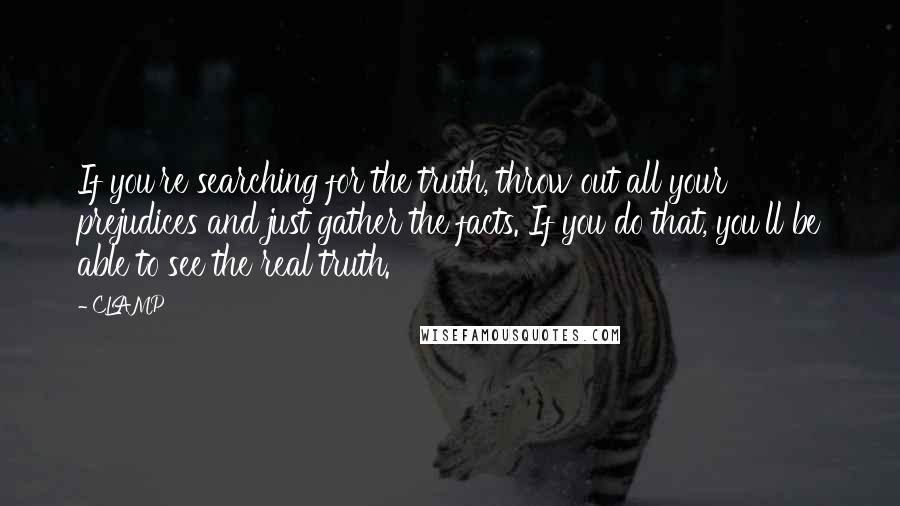 CLAMP Quotes: If you're searching for the truth, throw out all your prejudices and just gather the facts. If you do that, you'll be able to see the real truth.