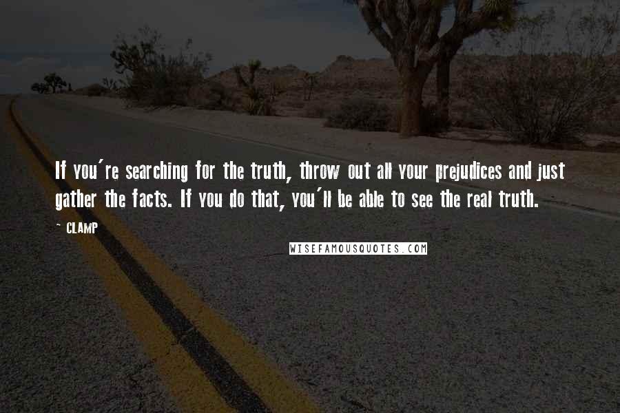 CLAMP Quotes: If you're searching for the truth, throw out all your prejudices and just gather the facts. If you do that, you'll be able to see the real truth.