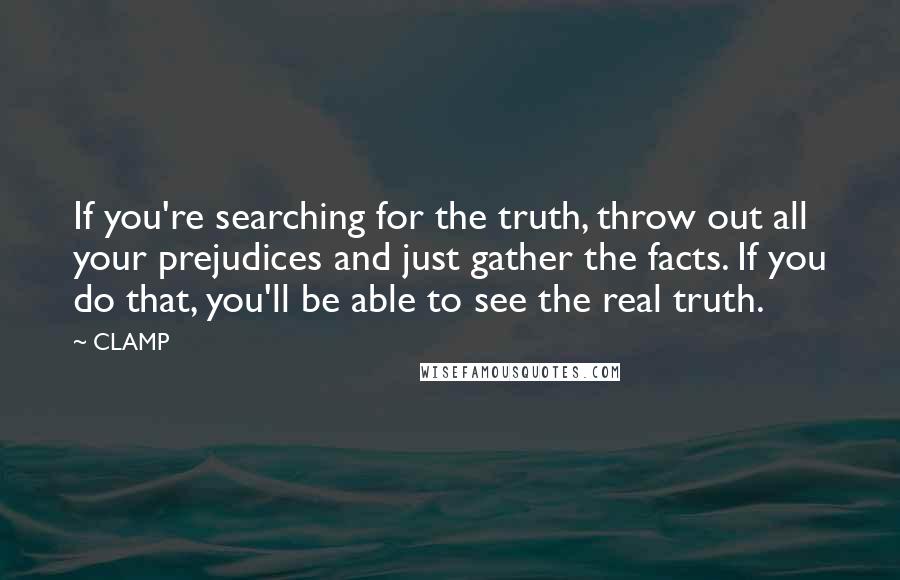 CLAMP Quotes: If you're searching for the truth, throw out all your prejudices and just gather the facts. If you do that, you'll be able to see the real truth.