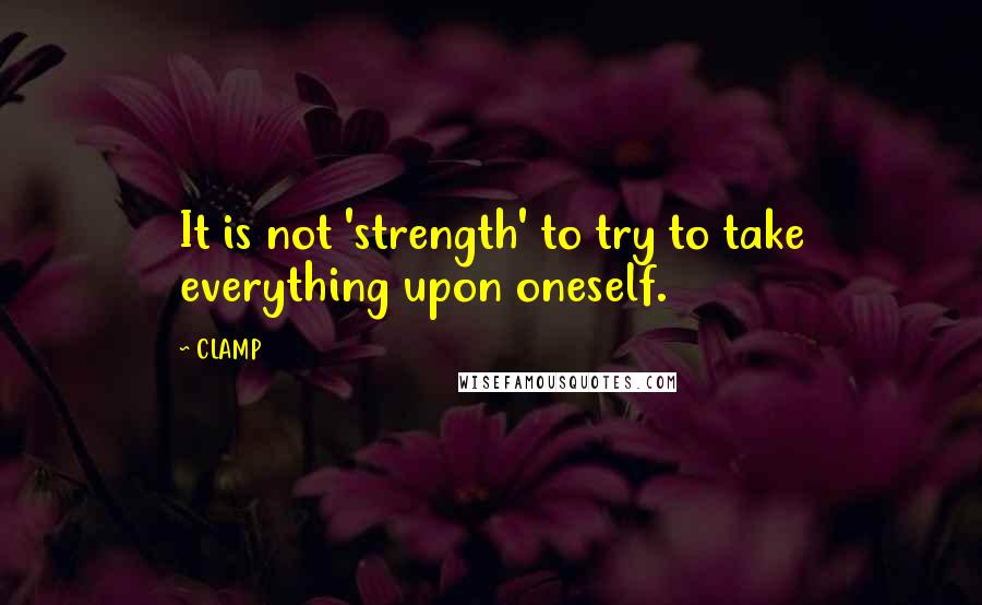 CLAMP Quotes: It is not 'strength' to try to take everything upon oneself.