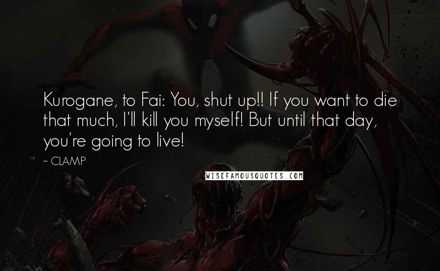 CLAMP Quotes: Kurogane, to Fai: You, shut up!! If you want to die that much, I'll kill you myself! But until that day, you're going to live!