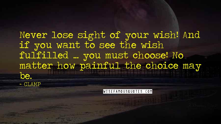 CLAMP Quotes: Never lose sight of your wish! And if you want to see the wish fulfilled ... you must choose! No matter how painful the choice may be.