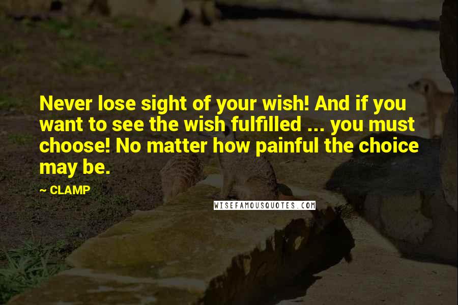 CLAMP Quotes: Never lose sight of your wish! And if you want to see the wish fulfilled ... you must choose! No matter how painful the choice may be.