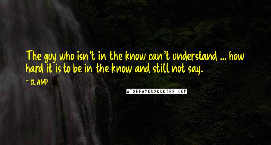 CLAMP Quotes: The guy who isn't in the know can't understand ... how hard it is to be in the know and still not say.