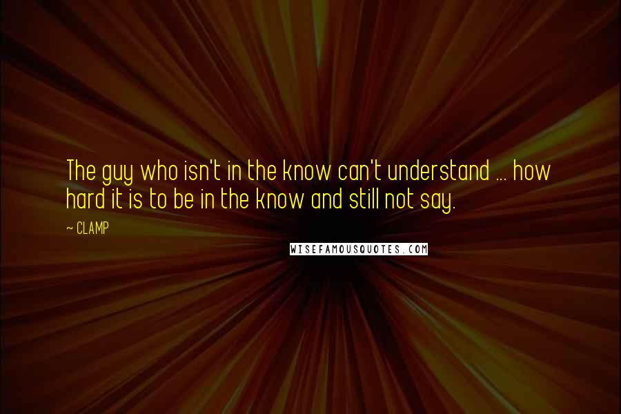 CLAMP Quotes: The guy who isn't in the know can't understand ... how hard it is to be in the know and still not say.