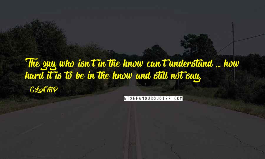 CLAMP Quotes: The guy who isn't in the know can't understand ... how hard it is to be in the know and still not say.